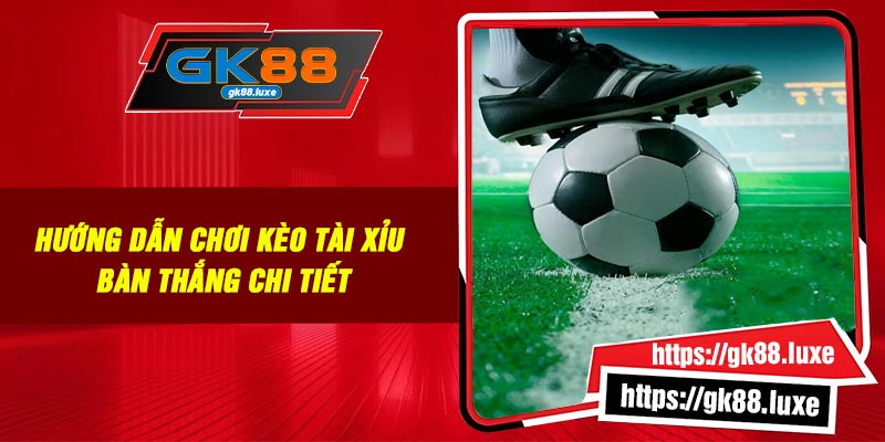 Hướng dẫn chơi kèo tài xỉu bàn thắng chi tiết