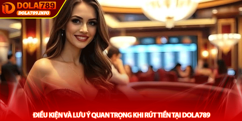 Điều Kiện Và Lưu Ý Quan Trọng Khi Rút Tiền Tại Dola789